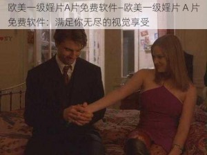 欧美一级婬片A片免费软件—欧美一级婬片 A 片免费软件：满足你无尽的视觉享受