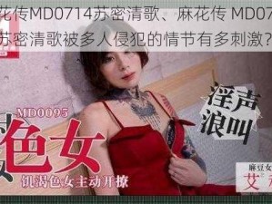 麻花传MD0714苏密清歌、麻花传 MD0714：苏密清歌被多人侵犯的情节有多刺激？