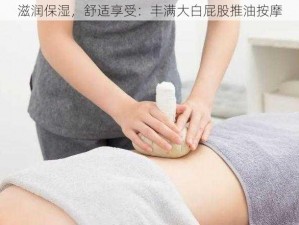 滋润保湿，舒适享受：丰满大白屁股推油按摩