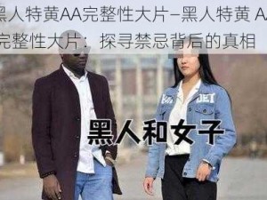 黑人特黄AA完整性大片—黑人特黄 AA 完整性大片：探寻禁忌背后的真相