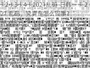 日韩一卡2卡3卡4卡2021乱码-日韩一卡 2 卡 3 卡 4 卡 2021 乱码，究竟是怎么回事？