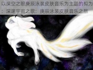 以深空之眼庚辰泳装皮肤音乐为主题的拟为：深邃宇宙之歌：庚辰泳装皮肤音乐之旅