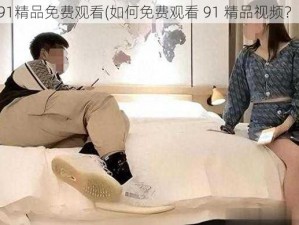 91精品免费观看(如何免费观看 91 精品视频？)