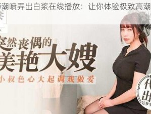 女教师潮喷弄出白浆在线播放：让你体验极致高潮的成人影片