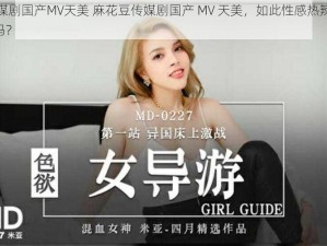 麻花豆传媒剧国产MV天美 麻花豆传媒剧国产 MV 天美，如此性感热辣的国产 MV 你看过吗？