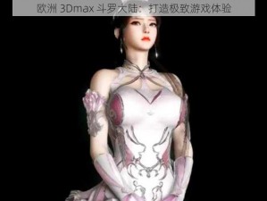 欧洲 3Dmax 斗罗大陆：打造极致游戏体验