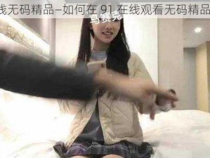 91在线无码精品—如何在 91 在线观看无码精品视频？