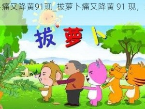 拔萝卜痛又降黄91现_拔萝卜痛又降黄 91 现，怎么回事？