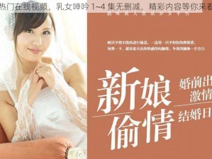 热门在线视频，乳女呻吟 1~4 集无删减，精彩内容等你来看