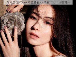 张柏芝性XXXXA 片免费看——精彩大片，尽在其中