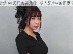 吴梦梦 AV 无码免费视频：成人影片中的顶级享受