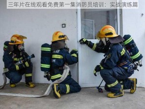 三年片在线观看免费第一集消防员培训：实战演练篇