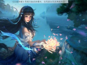 《王者荣耀》西施沉鱼皮肤曝光，古风美女风采再掀热议——多图揭秘