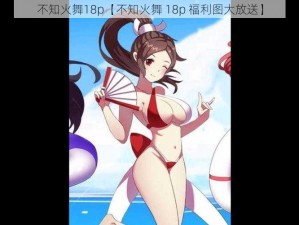 不知火舞18p【不知火舞 18p 福利图大放送】