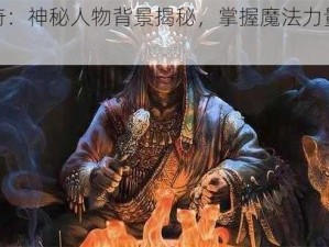 巫师传奇：神秘人物背景揭秘，掌握魔法力量的巅峰存在