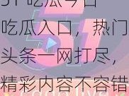 51 吃瓜今日吃瓜入口，热门头条一网打尽，精彩内容不容错过