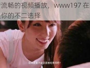 高清流畅的视频播放，www197 在线观看是你的不二选择