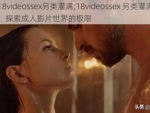 18videossex另类灌满;18videossex 另类灌满：探索成人影片世界的极限