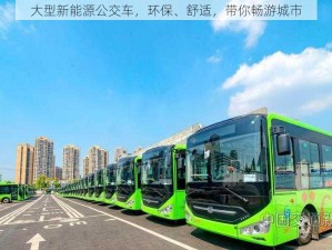 大型新能源公交车，环保、舒适，带你畅游城市