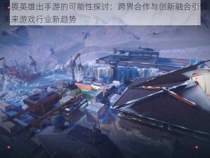 无畏英雄出手游的可能性探讨：跨界合作与创新融合引领未来游戏行业新趋势