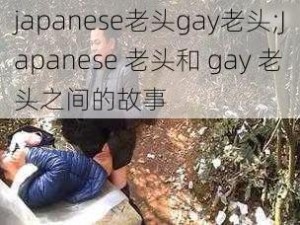 japanese老头gay老头;Japanese 老头和 gay 老头之间的故事