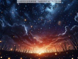 星空视频影视大全免费观看，海量高清资源，无广告免费畅享