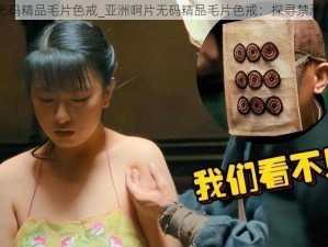 亚洲啊片无码精品毛片色戒_亚洲啊片无码精品毛片色戒：探寻禁忌背后的真相