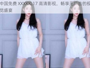 中国免费 XXXXXL17 高清影视，畅享无广告的视觉盛宴