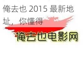 俺去也2015最新地址-俺去也 2015 最新地址，你懂得