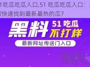 51吃瓜吃瓜入口,51 吃瓜吃瓜入口：如何快速找到最新最热的瓜？