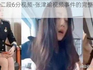 张津瑜第二段6分视频-张津瑜视频事件的完整视频是怎样的？