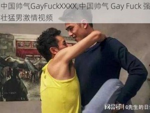 中国帅气GayFuckXXXX,中国帅气 Gay Fuck 强壮猛男激情视频