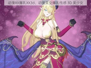 动漫XX爆乳XX3d、动漫美女爆乳性感 3D 美少女