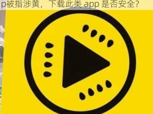 成版人黄瓜视频app—成版人黄瓜视频 app被指涉黄，下载此类 app 是否安全？