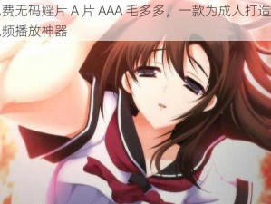 免费无码婬片 A 片 AAA 毛多多，一款为成人打造的视频播放神器