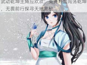 武动乾坤主角应欢欢：英勇热血闯荡乾坤，无畏前行探寻天地奥秘