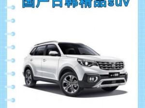 国产日韩精品suv(国产日韩精品 SUV 有哪些推荐？)