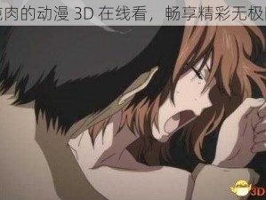 纯肉的动漫 3D 在线看，畅享精彩无极限