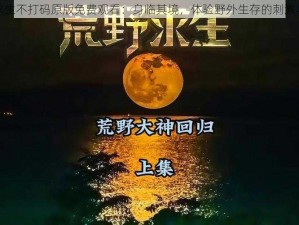 荒野求生不打码原版免费观看：身临其境，体验野外生存的刺激与挑战