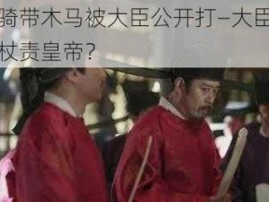 皇帝骑带木马被大臣公开打—大臣竟敢当街杖责皇帝？