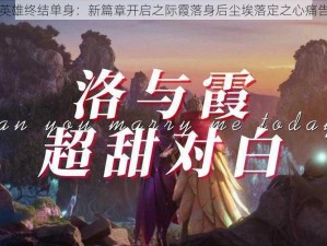 洛英雄终结单身：新篇章开启之际霞落身后尘埃落定之心痛告别