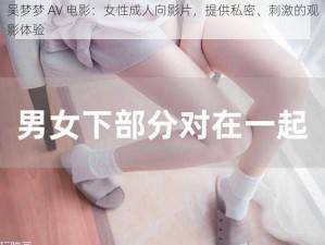 吴梦梦 AV 电影：女性成人向影片，提供私密、刺激的观影体验