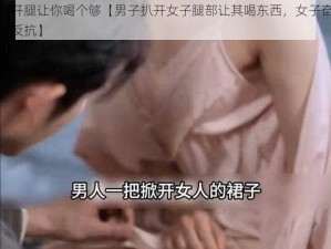 扒开腿让你喝个够【男子扒开女子腿部让其喝东西，女子奋力反抗】