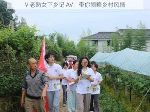 V 老熟女下乡记 AV：带你领略乡村风情