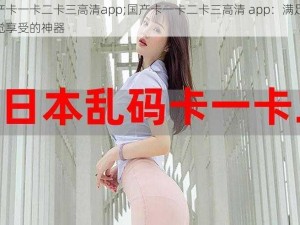 国产卡一卡二卡三高清app;国产卡一卡二卡三高清 app：满足你视觉享受的神器