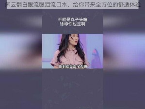 闲云翻白眼流眼泪流口水，给你带来全方位的舒适体验