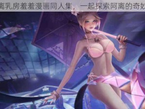 公孙离乳房羞羞漫画同人集，一起探索阿离的奇妙世界