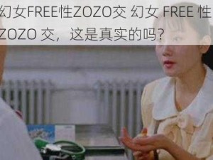 幻女FREE性ZOZO交 幻女 FREE 性 ZOZO 交，这是真实的吗？