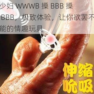 少妇 WWWB 搡 BBB 搡 BBB，极致体验，让你欲罢不能的情趣玩具