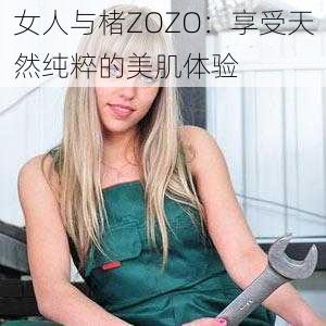 女人与楮ZOZO：享受天然纯粹的美肌体验